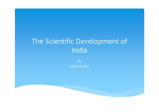 The Scientific Development of
India
By
AERO-GURU
 