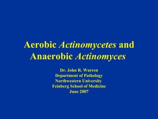 Aerobic  Actinomycetes  and Anaerobic  Actinomyces  Dr. John R. Warren Department of Pathology Northwestern University  Feinberg School of Medicine June 2007 