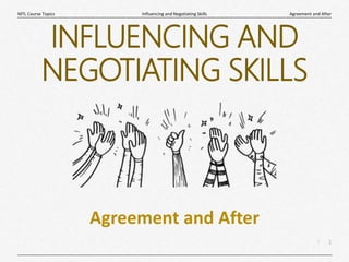 1
|
Agreement and After
Influencing and Negotiating Skills
MTL Course Topics
INFLUENCING AND
NEGOTIATING SKILLS
Agreement and After
 