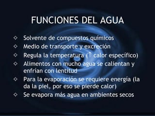 FUNCIONES DEL AGUA Solvente de compuestos qu ímicos Medio de transporte y excreción Regula la temperatura (   calor específico) Alimentos con mucho agua se calientan y enfrían con lentitud Para la evaporación se requiere energía (la da la piel, por eso se pierde calor) Se evapora m ás agua en ambientes secos 