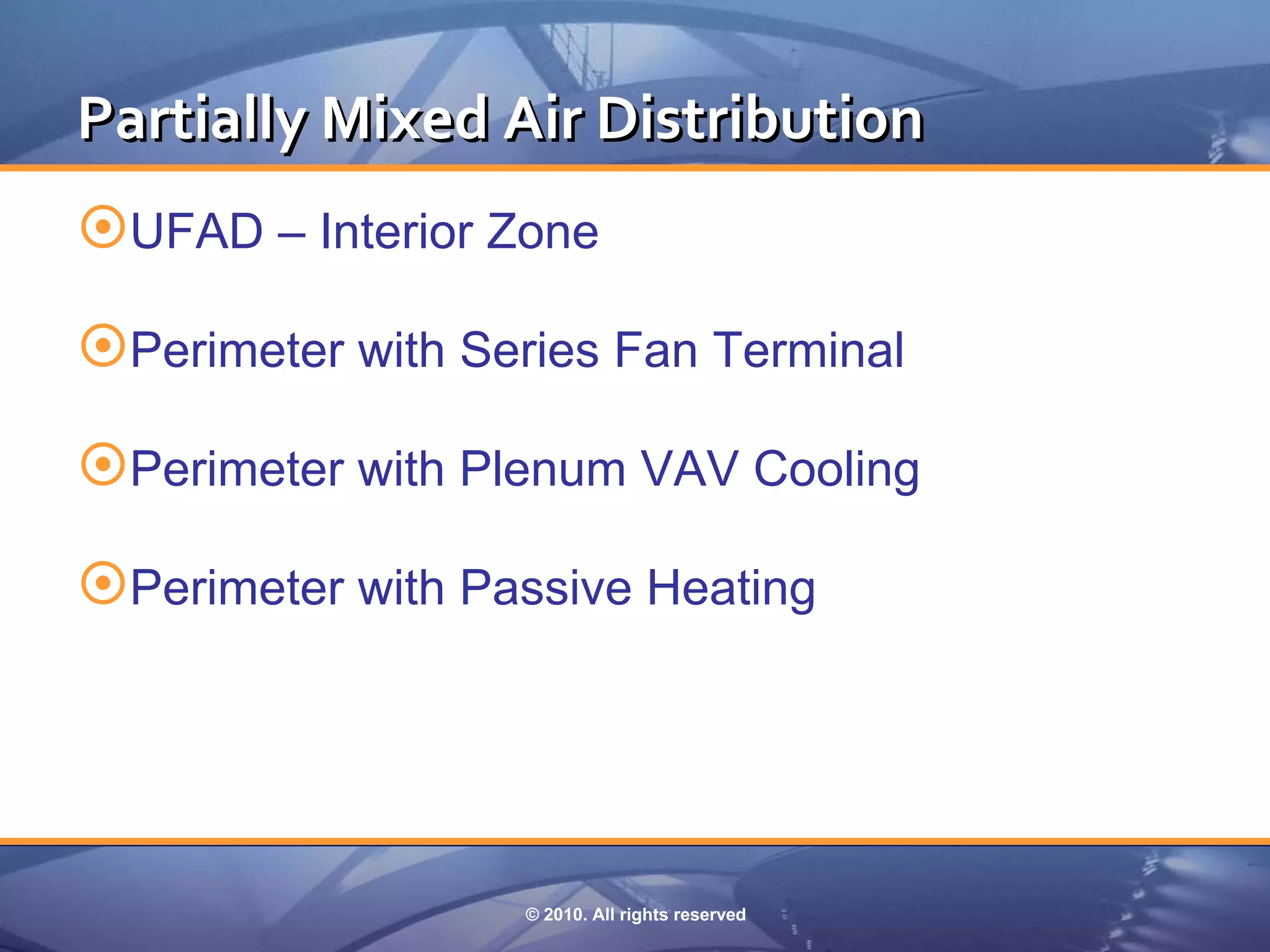 Partially Mixed Air Distribution
UFAD – Interior Zone
Perimeter with Series Fan Terminal
Perimeter with Plenum VAV Cooling
Perimeter with Passive Heating




                  © 2010. All rights reserved
 