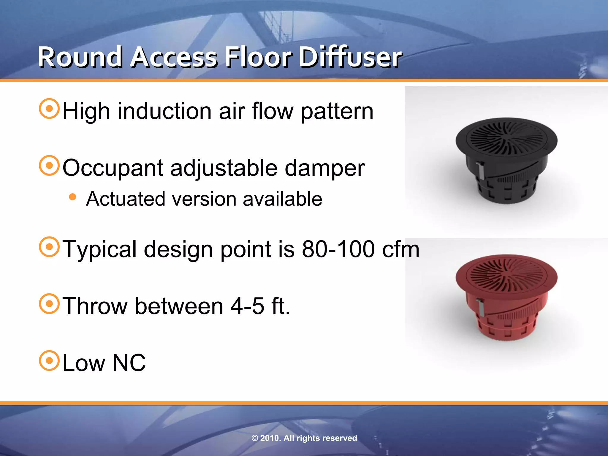Round Access Floor Diffuser
High induction air flow pattern
Occupant adjustable damper
   Actuated version available

Typical design point is 80-100 cfm
Throw between 4-5 ft.
Low NC

                      © 2010. All rights reserved
 
