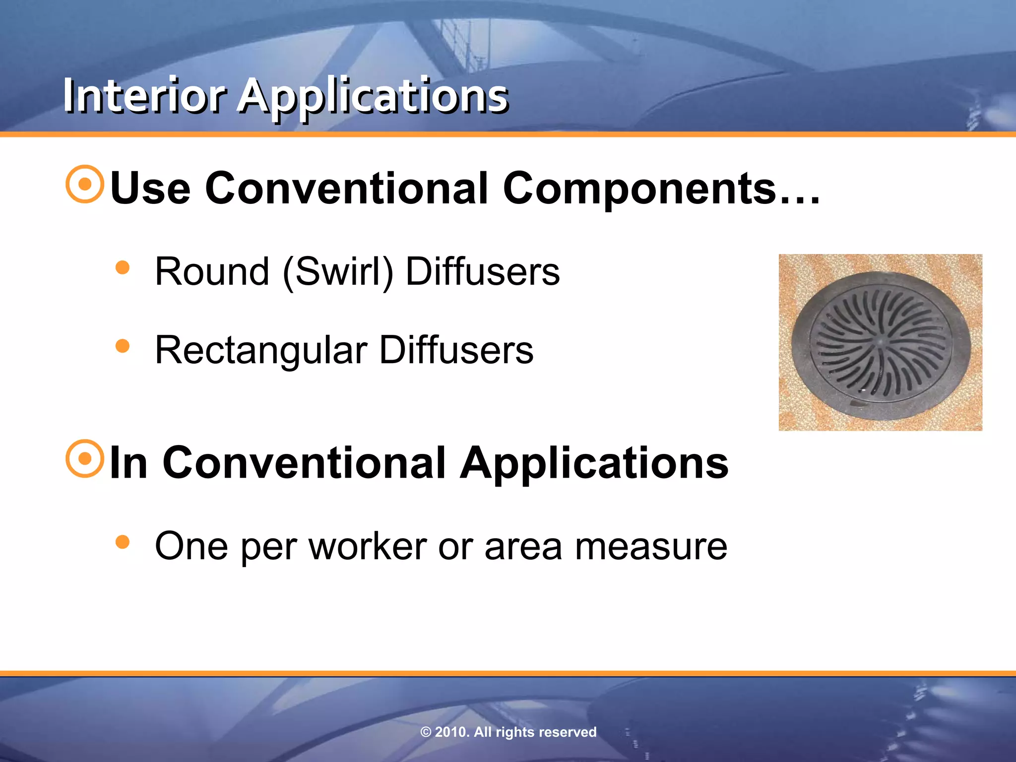 Interior Applications
Use Conventional Components…
   Round (Swirl) Diffusers
   Rectangular Diffusers

In Conventional Applications
   One per worker or area measure


                   © 2010. All rights reserved
 