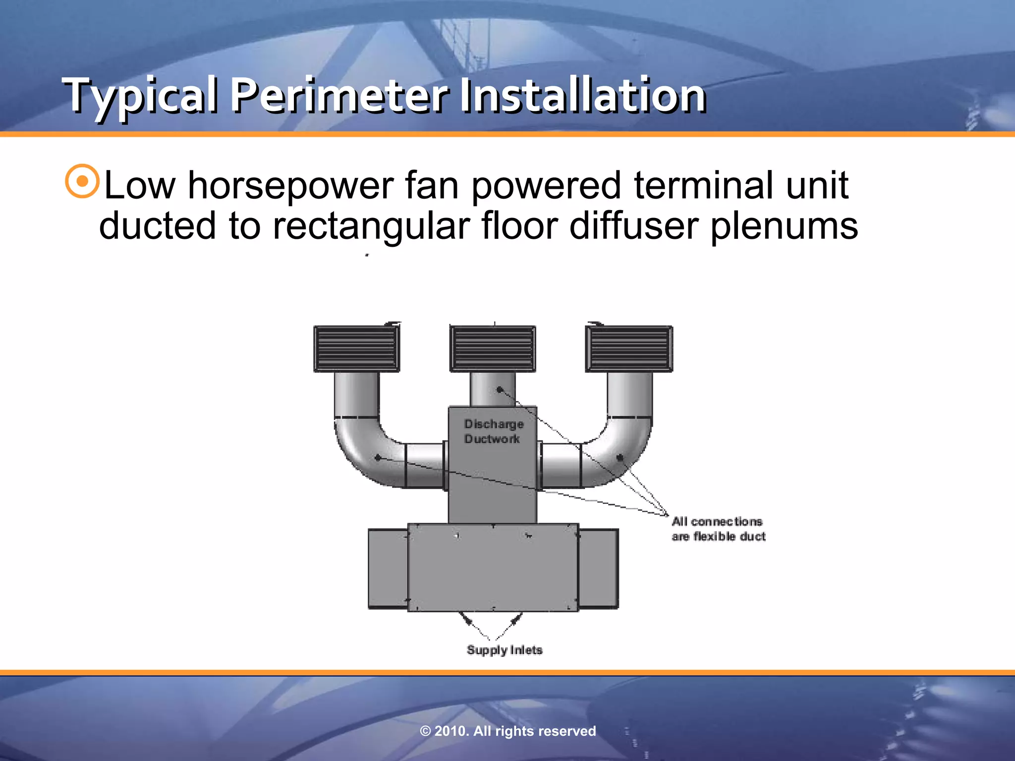 Typical Perimeter Installation
Low horsepower fan powered terminal unit
 ducted to rectangular floor diffuser plenums




                   © 2010. All rights reserved
 