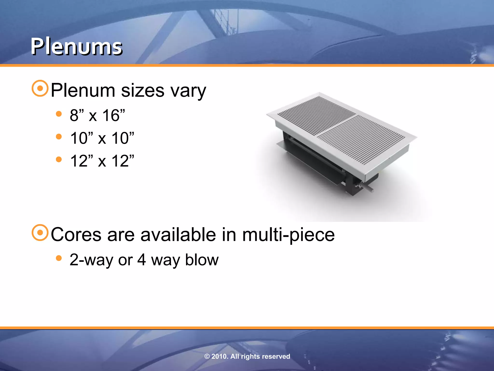 Plenums 
Plenum sizes vary
   8” x 16”
   10” x 10”
   12” x 12”


Cores are available in multi-piece
   2-way or 4 way blow



                     © 2010. All rights reserved
 