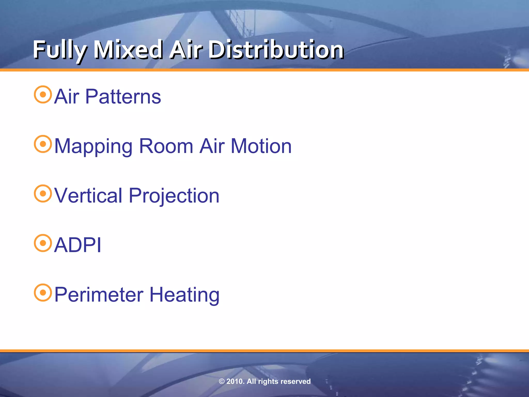 Fully Mixed Air Distribution
Air Patterns
Mapping Room Air Motion
Vertical Projection
ADPI
Perimeter Heating


                   © 2010. All rights reserved
 