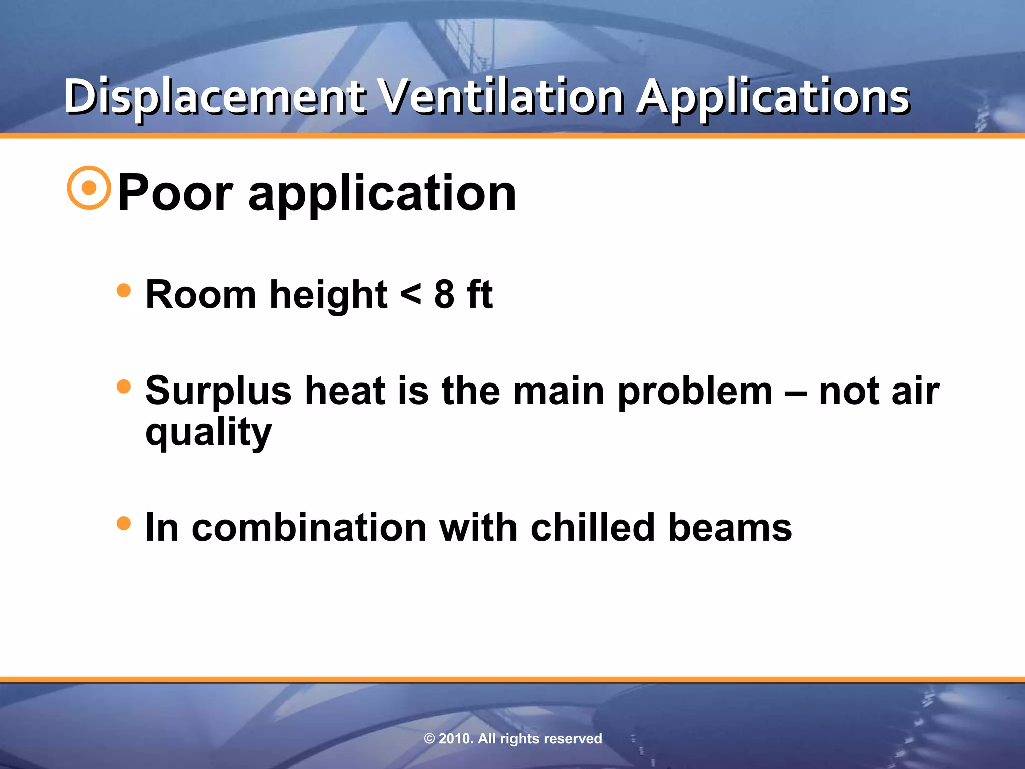 Displacement Ventilation Applications
Poor application
   Room height < 8 ft
   Surplus heat is the main problem – not air
   quality

   In combination with chilled beams



                  © 2010. All rights reserved
 