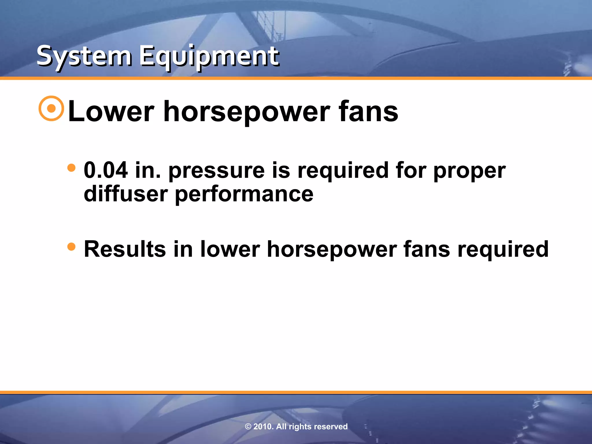 System Equipment
Lower horsepower fans
  0.04 in. pressure is required for proper
   diffuser performance

  Results in lower horsepower fans required




                  © 2010. All rights reserved
 