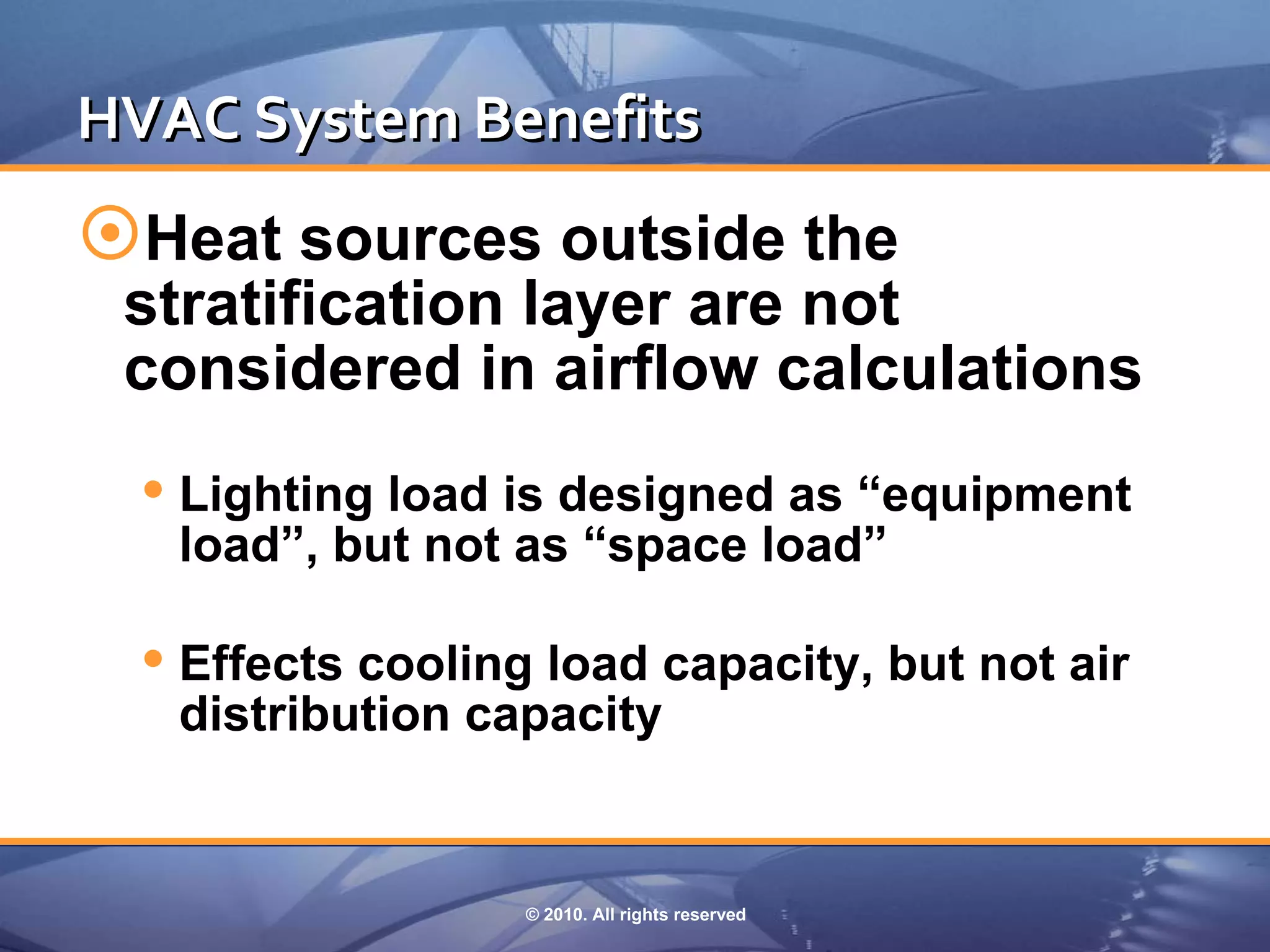 HVAC System Benefits
Heat sources outside the
 stratification layer are not
 considered in airflow calculations
   Lighting load is designed as “equipment
   load”, but not as “space load”

   Effects cooling load capacity, but not air
   distribution capacity


                   © 2010. All rights reserved
 