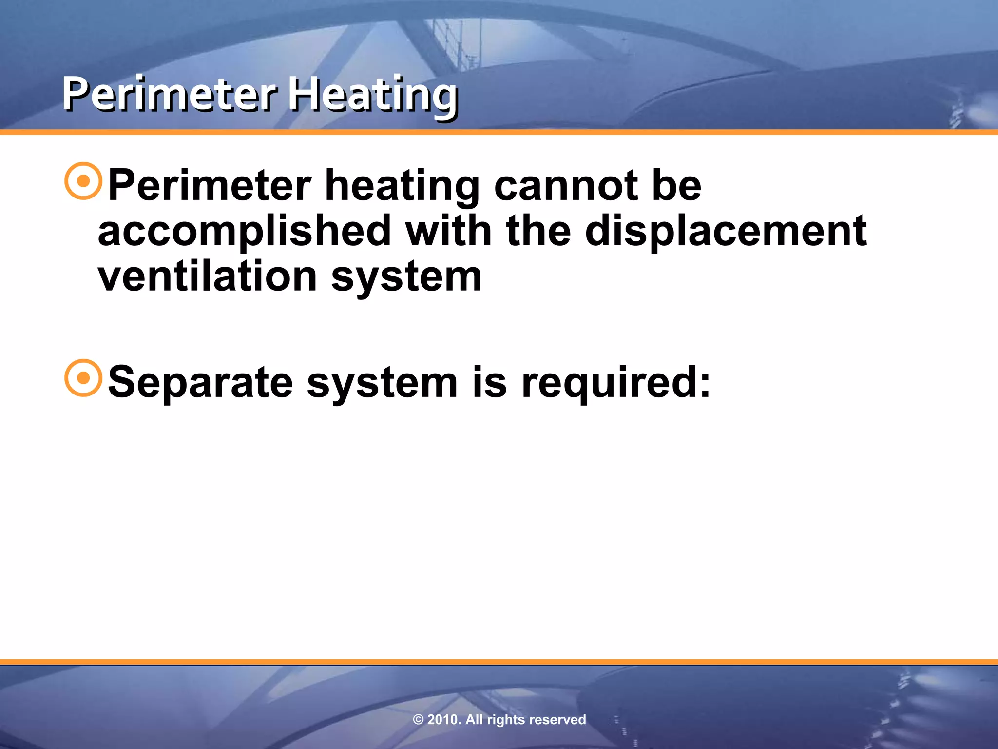 Perimeter Heating
Perimeter heating cannot be
 accomplished with the displacement
 ventilation system

Separate system is required:




               © 2010. All rights reserved
 