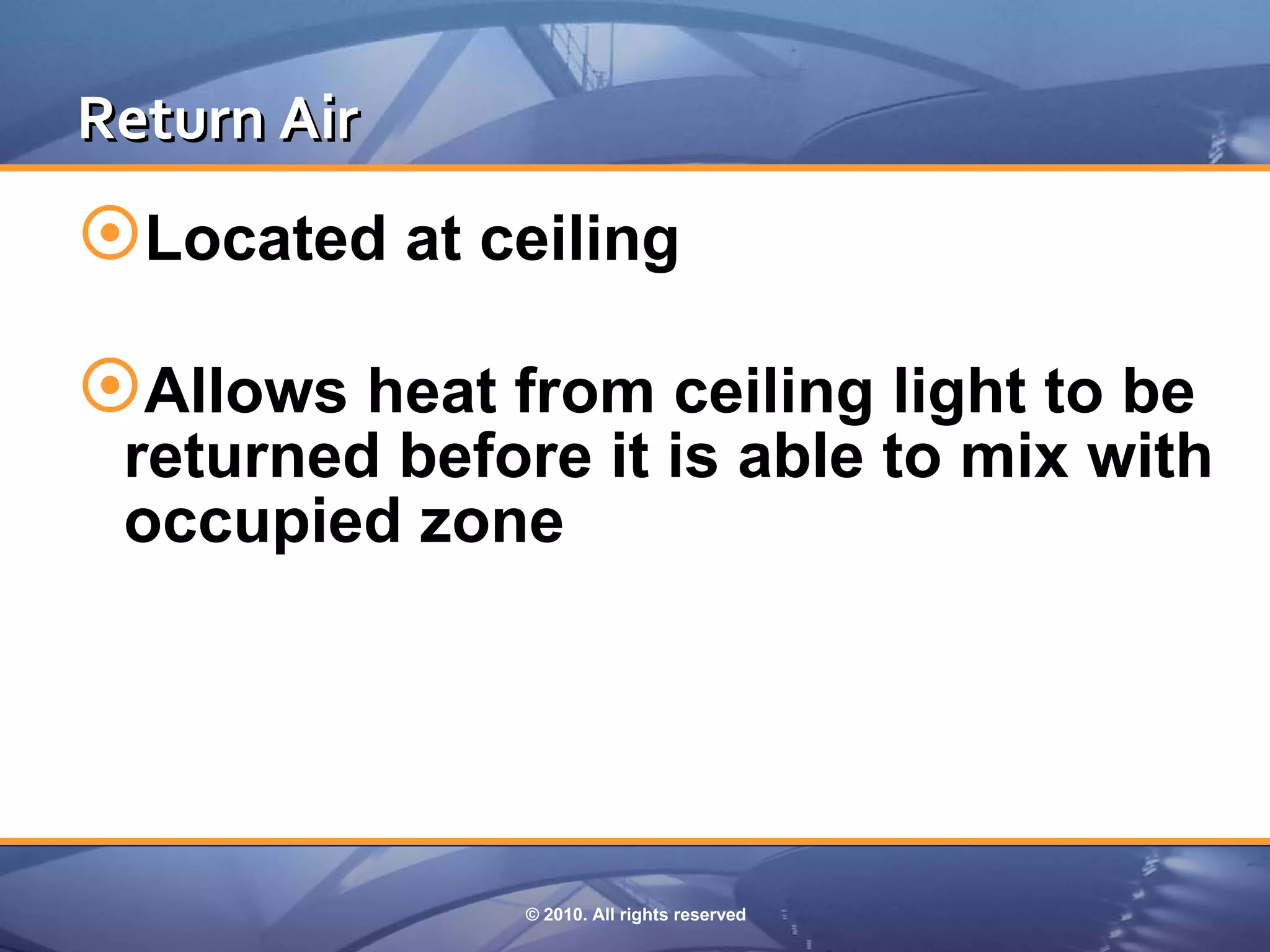 Return Air
Located at ceiling

Allows heat from ceiling light to be
 returned before it is able to mix with
 occupied zone




               © 2010. All rights reserved
 