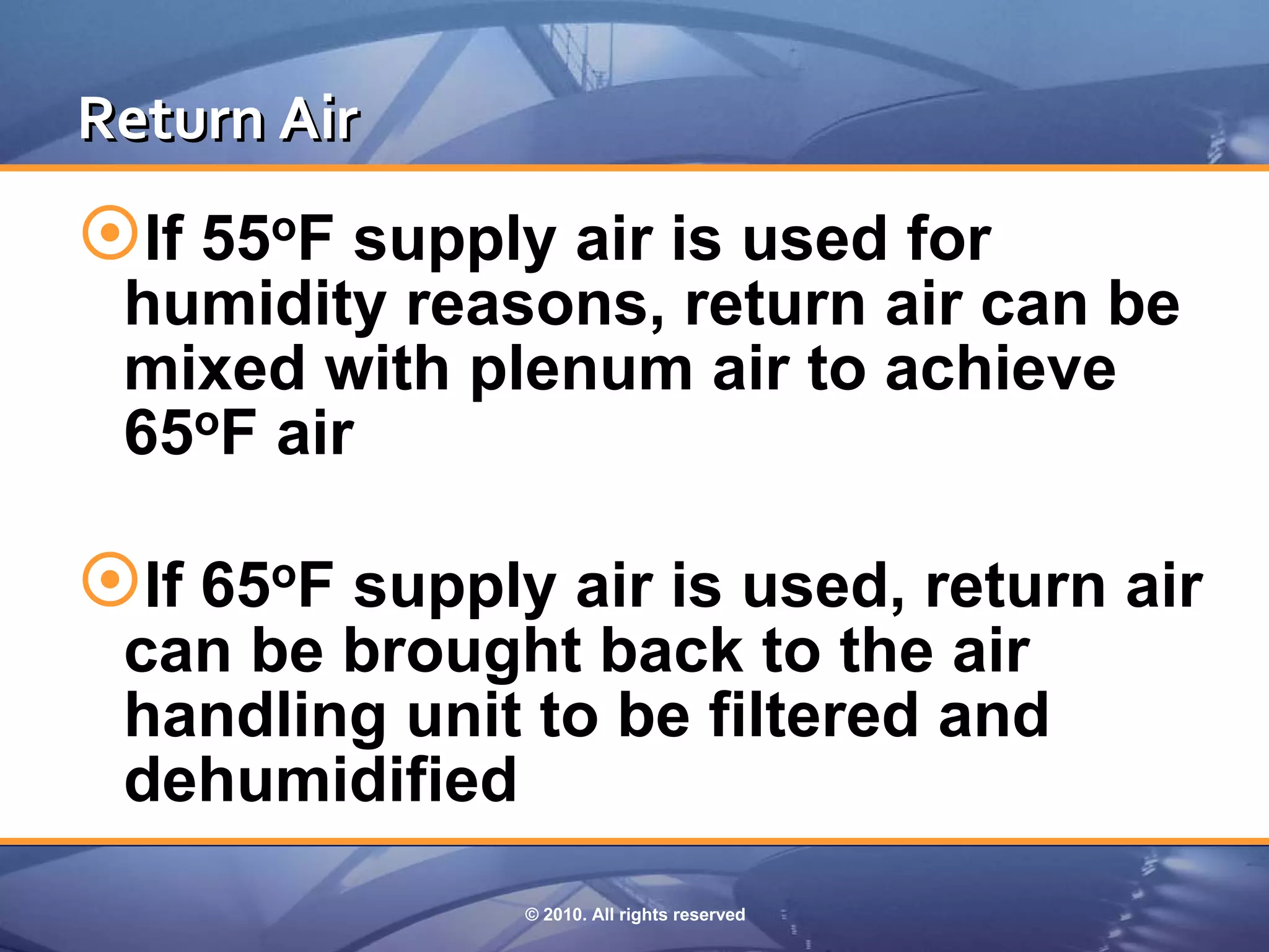 Return Air
If 55oF supply air is used for
 humidity reasons, return air can be
 mixed with plenum air to achieve
 65oF air

If 65oF supply air is used, return air
 can be brought back to the air
 handling unit to be filtered and
 dehumidified
               © 2010. All rights reserved
 
