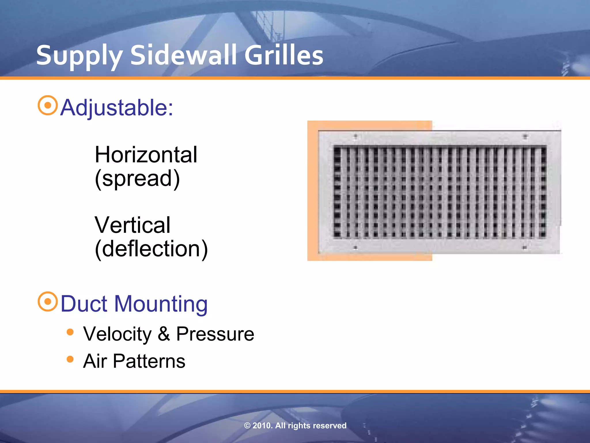 Supply Sidewall Grilles
Adjustable:
     Horizontal
     (spread)

     Vertical
     (deflection)

Duct Mounting
   Velocity & Pressure
   Air Patterns

                     © 2010. All rights reserved
 