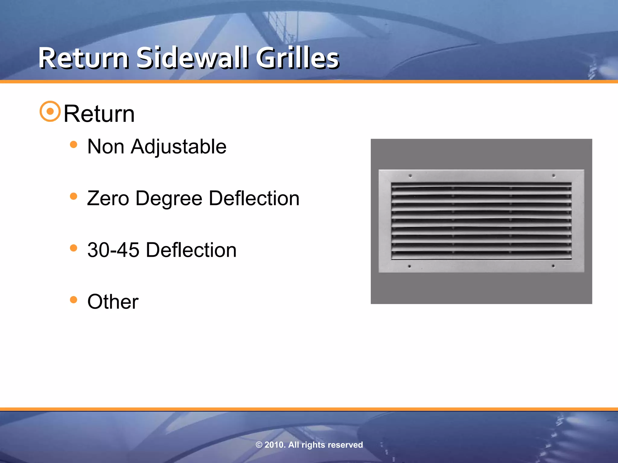 Return Sidewall Grilles
Return
   Non Adjustable

   Zero Degree Deflection

   30-45 Deflection

   Other




                       © 2010. All rights reserved
 