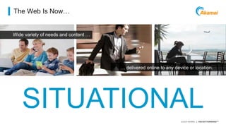 ©2014 AKAMAI | FASTER FORWARDTM
Wide variety of needs and content …
The Web Is Now…
SITUATIONAL
… delivered online to any device or location.
 