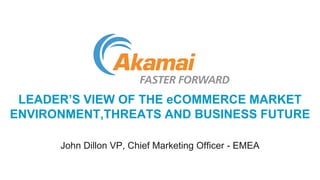 LEADER’S VIEW OF THE eCOMMERCE MARKET
ENVIRONMENT,THREATS AND BUSINESS FUTURE
John Dillon VP, Chief Marketing Officer - EMEA
 