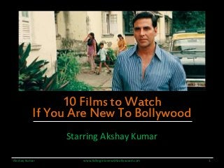 10 Films to Watch 
If You Are New To Bollywood 
Starring Akshay Kumar 
Akshay Kumar www.fallinginlovewithbollywood.com 1 
 