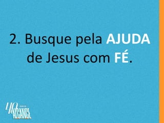 2. Busque pela AJUDA
de Jesus com FÉ.
 