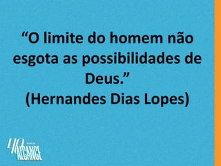 “O limite do homem não
esgota as possibilidades de
Deus.”
(Hernandes Dias Lopes)
 