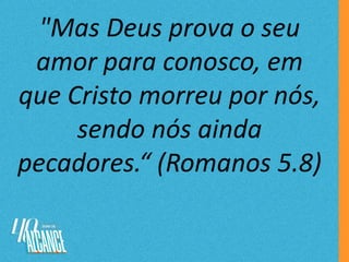 "Mas Deus prova o seu
amor para conosco, em
que Cristo morreu por nós,
sendo nós ainda
pecadores.“ (Romanos 5.8)
 