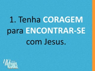 1. Tenha CORAGEM
para ENCONTRAR-SE
com Jesus.
 