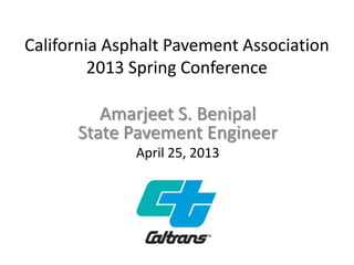 California Asphalt Pavement Association
2013 Spring Conference
Amarjeet S. Benipal
State Pavement Engineer
April 25, 2013
 