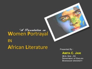 Women Portrayal
IN
African Literature   Presented By :
                       AMITA C. JANI
                       [M.A. SEM – IV]
                       DEPARTMENT OF ENGLISH
                       BHAVNAGAR UNIVERSITY
 