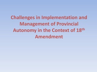 Challenges in Implementation and
Management of Provincial
Autonomy in the Context of 18th
Amendment
 