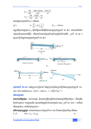 Department of Civil Engineering                                                           NPIC


                             ML 30kN .m(3m ) 15kN .m 2
                     θA =        =              =
                            6 EI       6 EI       EI
                              ML 1(3m ) 1m
                     α AA   =      =       =
                              3EI    3EI     EI
edayCMnYseTAkñúgsmIkar (1) eyIg)an
                                       15      ⎛ 1 ⎞
( +)                              0=      + M A⎜ ⎟       M A = -15kN.m
                                       EI      ⎝ EI ⎠
sBaØaGviC¢manbgðajfa M A eFVIGMeBIpÞúyeTAnwgGVIEdl)anbgðajenAkñúgrUbTI 10-9b. enAeBleyIgdak;
kmøaMgRbtikmμenHeTAelIFñwm eyIgGackMNt;kmøaMgRbtikmμdéTeTotBIsmIkarlMnwg ¬rUbTI 10-9c¦.
düaRkamm:Um:g;RtUv)anbgðajenAkñúgrUbTI 10-9d.




]TarhN_ 10-3³ sg;düaRkamkmøaMgkat; nigdüaRkamm:Um:gsRmab;FñwmEdlbgðajenAkñúgrUbTI 10-
                                                   ;
10a. TMr B mansMrut 40mm . yk E = 200GPa / I = 500(106 )mm4 .
dMeNaHRsay³
eKalkarN_tMrYtpl³ tamkarGegát FñwmenHCaeRKOgbgÁúMminkMNt;edaysþaTicdWeRkTImYy. eyIgeRCIs
erIsTMrkNþal B CaGBaØatelIs dUcenHeyIgRtUvdkTMrkl;enARtg; B ecj ¬rUbTI 10-10b¦. enATIenH
eyIgsnμt;fa B y manTisedAcuHeRkam.
smIkarlkçxNÐRtUvKña³ eyagtamcMNuc B enAkñúgrUbTI 10-10b nigedayeRbIxñatEm:Rt eyIg)an
(+ ↓)                0.04 = Δ B + B y f BB                                      (1)


viPaKeRKOgbgÁúMminGackMNt;edaysþaTictamviFIkmøaMg                              T.Chhay   -344
 