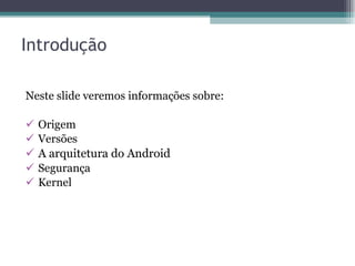 Introdução Neste slide veremos informações sobre: Origem Versões A arquitetura do Android Segurança Kernel 