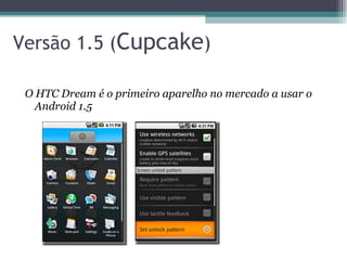 Versão 1.5 ( Cupcake )  O HTC Dream é o primeiro aparelho no mercado a usar o Android 1.5 