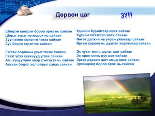 LOGO
Шиврэн шиврэн бороо орох нь сайхан
Ширэг зүлэг ногоорох нь сайхан
Зүүн өмнө солонго татах сайхан
Зүс бороо гэрэлтэх сайхан
Гэгээн борооны усыг тосох сайхан
Гэзэг үсээ хүүхнүүд угаах сайхан
Агь хүмүүлийн үнэр сэнгэнэх нь сайхан
Аясхан бодол хол ойрыг санах сайхан
Үдшийн бүрийгээр ирэх сайхан
Үүрийн гэгээгээр явах сайхан
Өнгөт дэлхий нь уяран уйлмаар сайхан
Өргөн хорвоо нь дуулан жаргамаар сайхан
Эх нутаг минь шүлэг шиг сайхан
Эх орон минь дуу шиг сайхан
Эргэх дөрвөн цагт амьд явах сайхан
Эрээнцавд бороо орох нь сайхан
Дөрвөн цаг
 