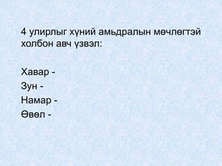 4 улирлыг хүний амьдралын мөчлөгтэй
холбон авч үзвэл:
Хавар -
Зун -
Намар -
Өвөл -
 