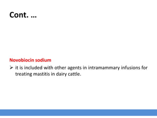 Cont. …
Novobiocin sodium
 it is included with other agents in intramammary infusions for
treating mastitis in dairy cattle.
 