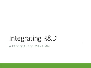 Integrating R&D
A PROPOSAL FOR MANTHAN
 
