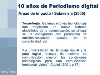 10 años de Periodismo digital   <ul><li>Áreas de impacto / Salaverría (2006) </li></ul><ul><li>Tecnología :   las innovaci...