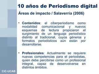 10 años de Periodismo digital   <ul><li>Áreas de impacto / Salaverría (2006) </li></ul><ul><li>Contenidos :   el ciberperi...