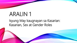 ARALIN 1
Isyung May kaugnayan sa Kasarian:
Kasarian, Sex at Gender Roles
 
