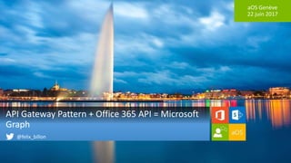 aOS Genève
22 juin 2017
API Gateway Pattern + Office 365 API = Microsoft
Graph
@felix_billon
 