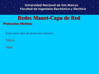 Universidad Nacional de San Marcos
Facultad de Ingeniería Electrónica y Electrica

Redes Manet-Capa de Red
Protocolos Híbridos:
Entre estos tipos de protocolos tenemos:
HSLS
ZRP

 