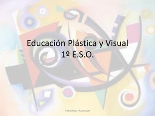 Educación Plástica y Visual
1º E.S.O.
RAMON DE FRANCISCO
 