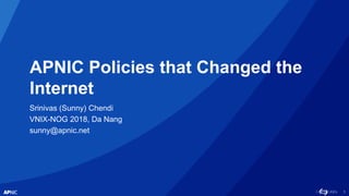 1
APNIC Policies that Changed the
Internet
Srinivas (Sunny) Chendi
VNIX-NOG 2018, Da Nang
sunny@apnic.net
 