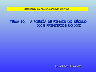 TEMA 10.  A POESÍA DE FINAIS DO SÉCULO   XX E PRINCIPIOS DO XXI Lourenço Álvarez LITERATURA GALEGA DOS SÉCULOS XX E XXI 