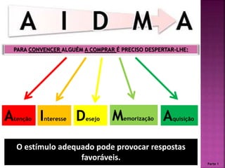 PARA CONVENCER ALGUÉM A COMPRAR É PRECISO DESPERTAR-LHE:
Atenção Interesse Desejo Memorização Aquisição
O estímulo adequado pode provocar respostas
favoráveis.
Parte 1
 