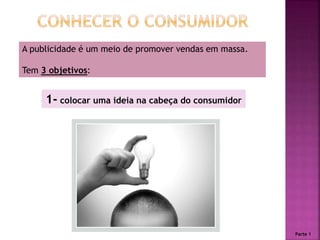 A publicidade é um meio de promover vendas em massa.
Tem 3 objetivos:
1- colocar uma ideia na cabeça do consumidor
Parte 1
 