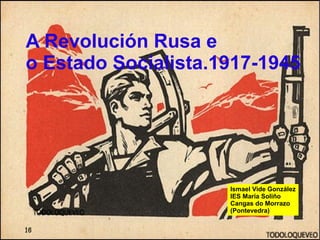 A Revolución Rusa e  o Estado Socialista.1917-1945 Ismael Vide González IES María Soliño Cangas do Morrazo (Pontevedra) 