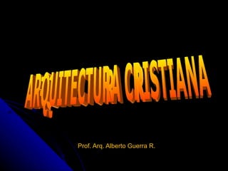 Prof. Arq. Alberto Guerra R. ARQUITECTURA CRISTIANA 