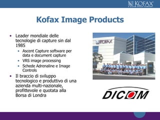 Kofax Image Products Leader mondiale delle tecnologie di capture sin dal 1985 Ascent Capture software per data e document capture VRS image processing Schede Adrenaline e Image Controls Il braccio di sviluppo tecnologico e produttivo di una azienda multi-nazionale, profittevole e quotata alla Borsa di Londra 