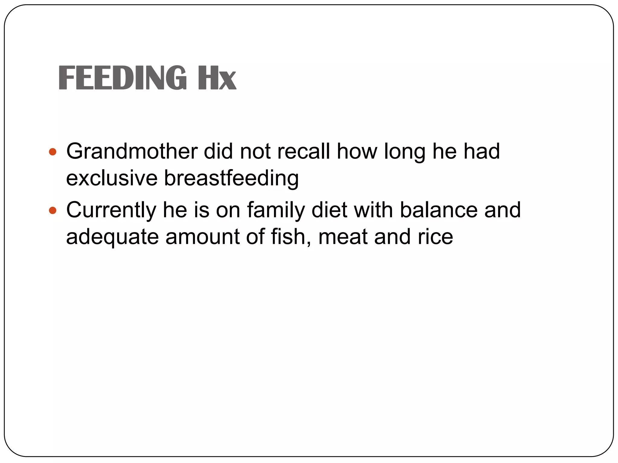 FEEDING HxGrandmother did not recall how long he had exclusive breastfeedingCurrently he is on family diet with balance and adequate amount of fish, meat and rice