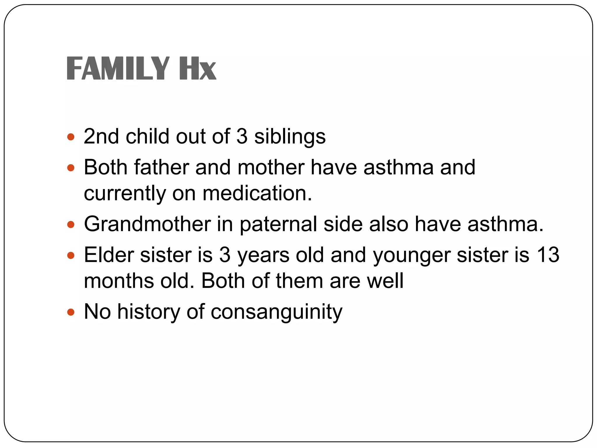 FAMILY Hx2nd child out of 3 siblingsBoth father and mother have asthma and currently on medication.Grandmother in paternal side also have asthma.Elder sister is 3 years old and younger sister is 13 months old. Both of them are wellNo history of consanguinity